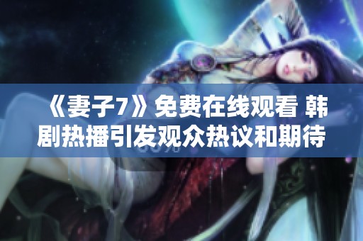 《妻子7》免费在线观看 韩剧热播引发观众热议和期待
