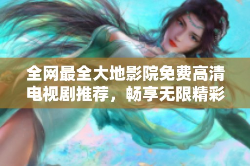 全网最全大地影院免费高清电视剧推荐，畅享无限精彩