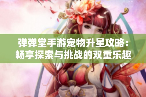 弹弹堂手游宠物升星攻略：畅享探索与挑战的双重乐趣