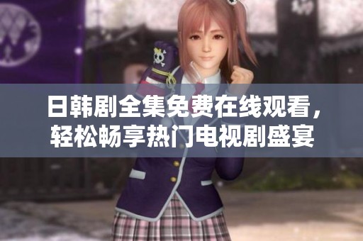 日韩剧全集免费在线观看，轻松畅享热门电视剧盛宴