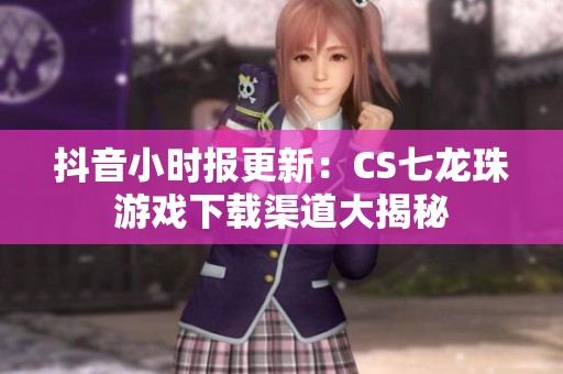 抖音小时报更新：CS七龙珠游戏下载渠道大揭秘