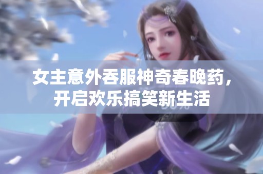 女主意外吞服神奇春晚药，开启欢乐搞笑新生活