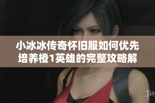 小冰冰传奇怀旧服如何优先培养橙1英雄的完整攻略解析
