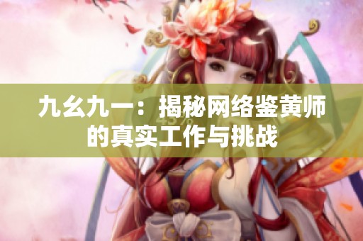 九幺九一：揭秘网络鉴黄师的真实工作与挑战