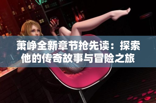 萧峥全新章节抢先读：探索他的传奇故事与冒险之旅