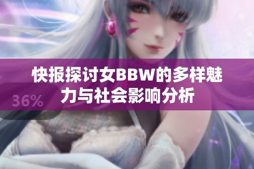 快报探讨女BBW的多样魅力与社会影响分析