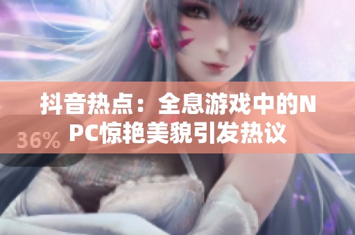 抖音热点：全息游戏中的NPC惊艳美貌引发热议