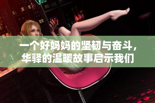一个好妈妈的坚韧与奋斗，华驿的温暖故事启示我们