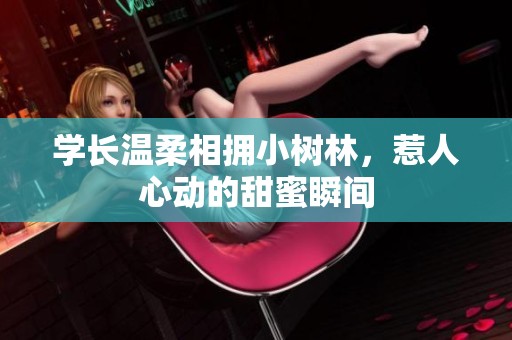 学长温柔相拥小树林，惹人心动的甜蜜瞬间