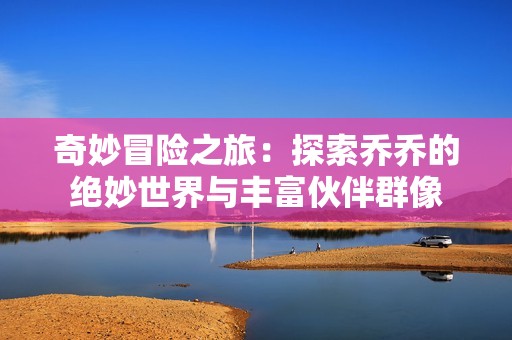 奇妙冒险之旅：探索乔乔的绝妙世界与丰富伙伴群像