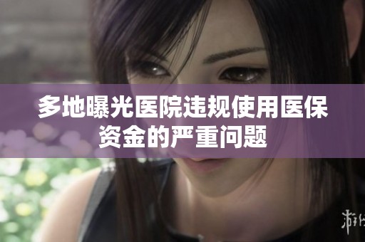 多地曝光医院违规使用医保资金的严重问题