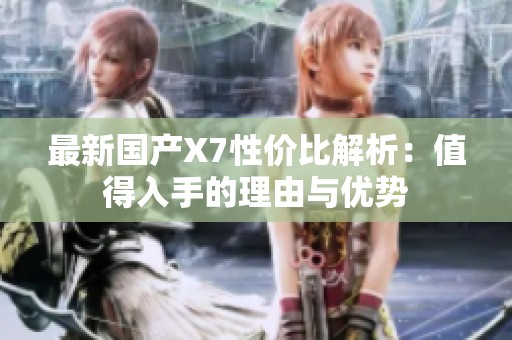 最新国产X7性价比解析：值得入手的理由与优势