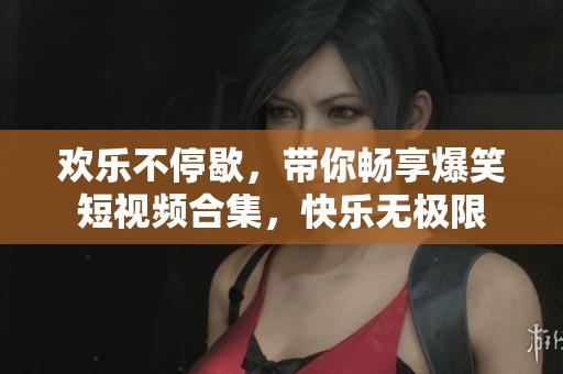 欢乐不停歇，带你畅享爆笑短视频合集，快乐无极限