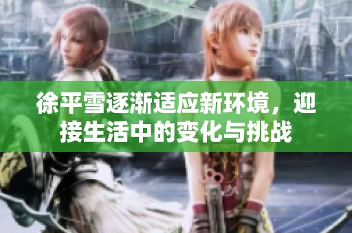 徐平雪逐渐适应新环境，迎接生活中的变化与挑战
