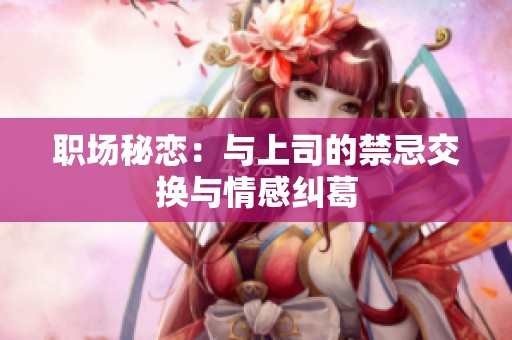 职场秘恋：与上司的禁忌交换与情感纠葛