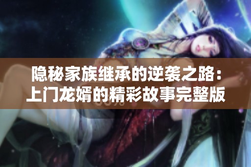 隐秘家族继承的逆袭之路：上门龙婿的精彩故事完整版揭秘