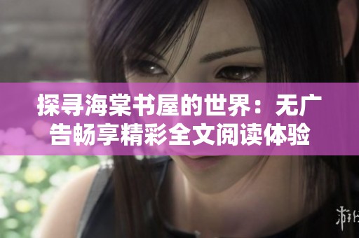 探寻海棠书屋的世界：无广告畅享精彩全文阅读体验