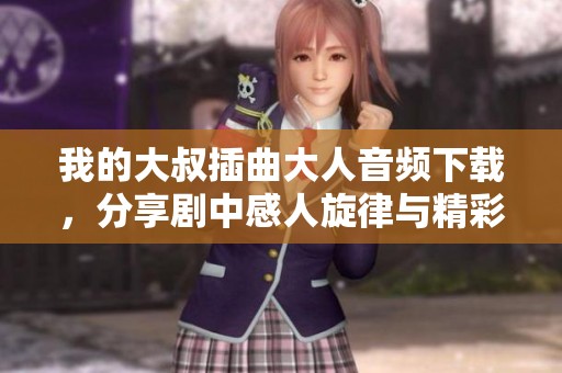 我的大叔插曲大人音频下载，分享剧中感人旋律与精彩片段