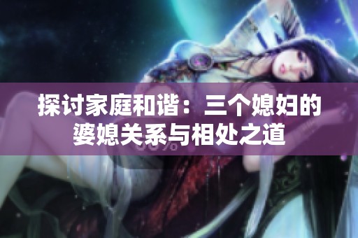 探讨家庭和谐：三个媳妇的婆媳关系与相处之道