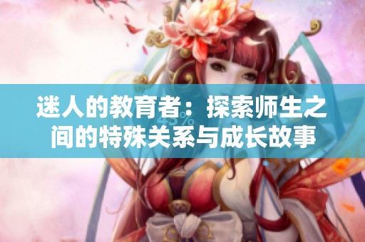 迷人的教育者：探索师生之间的特殊关系与成长故事