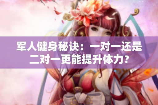 军人健身秘诀：一对一还是二对一更能提升体力？
