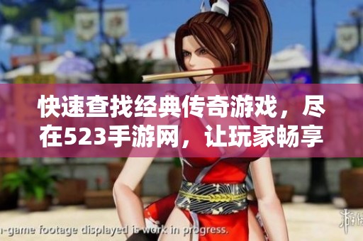 快速查找经典传奇游戏，尽在523手游网，让玩家畅享传奇乐趣