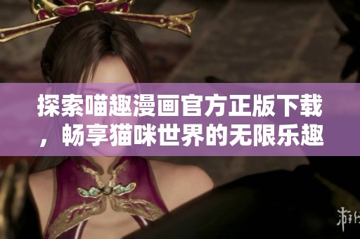 探索喵趣漫画官方正版下载，畅享猫咪世界的无限乐趣
