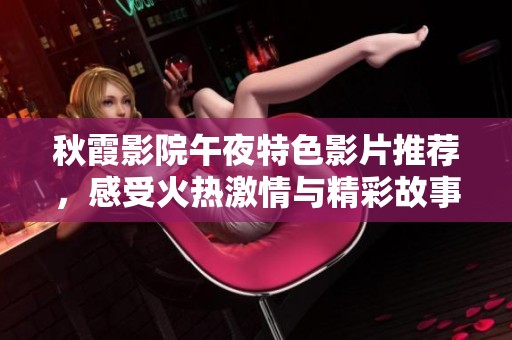 秋霞影院午夜特色影片推荐，感受火热激情与精彩故事