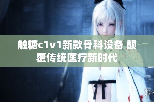 触糖c1v1新款骨科设备 颠覆传统医疗新时代