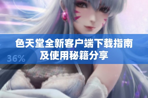 色天堂全新客户端下载指南及使用秘籍分享