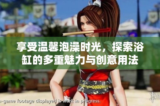 享受温馨泡澡时光，探索浴缸的多重魅力与创意用法