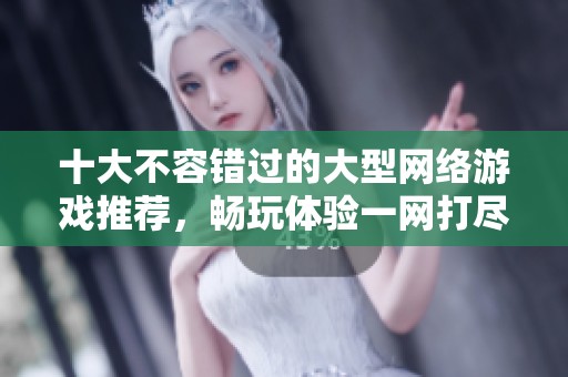 十大不容错过的大型网络游戏推荐，畅玩体验一网打尽