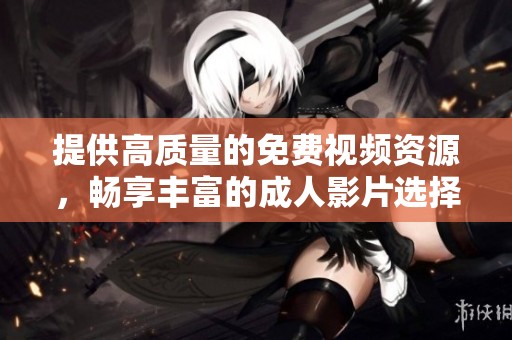 提供高质量的免费视频资源，畅享丰富的成人影片选择