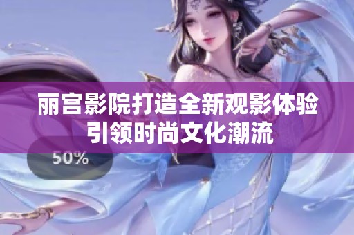 丽宫影院打造全新观影体验 引领时尚文化潮流
