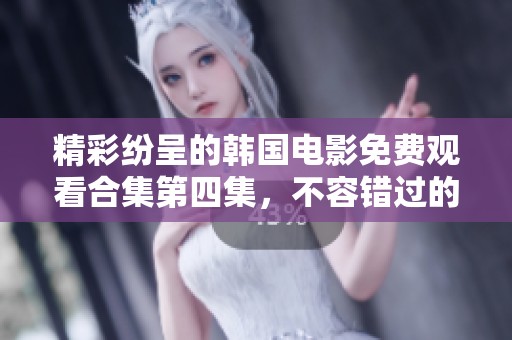精彩纷呈的韩国电影免费观看合集第四集，不容错过的视听盛宴