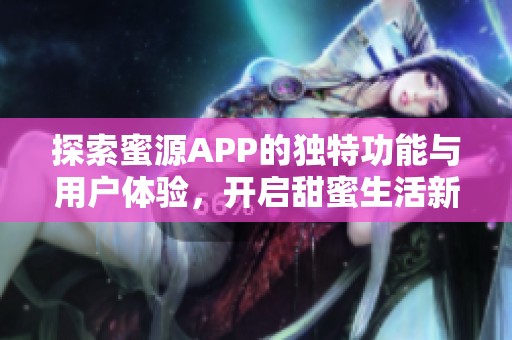 探索蜜源APP的独特功能与用户体验，开启甜蜜生活新篇章