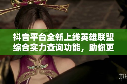 抖音平台全新上线英雄联盟综合实力查询功能，助你更好掌握游戏动态