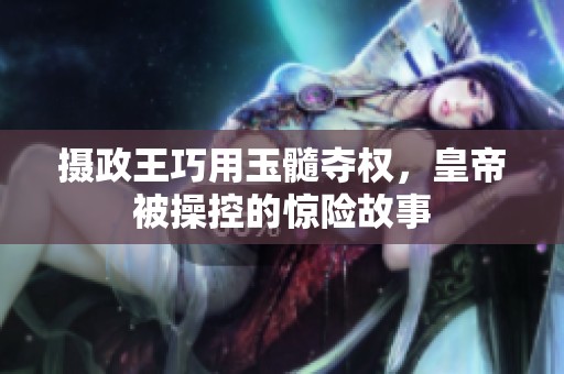 摄政王巧用玉髓夺权，皇帝被操控的惊险故事