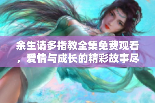 余生请多指教全集免费观看，爱情与成长的精彩故事尽在其中