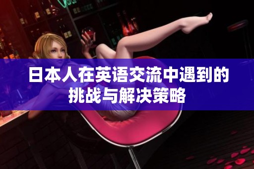 日本人在英语交流中遇到的挑战与解决策略