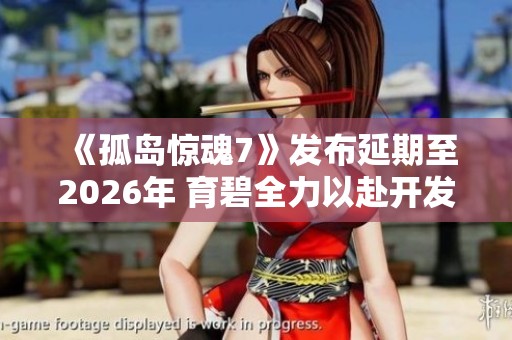 《孤岛惊魂7》发布延期至2026年 育碧全力以赴开发新作