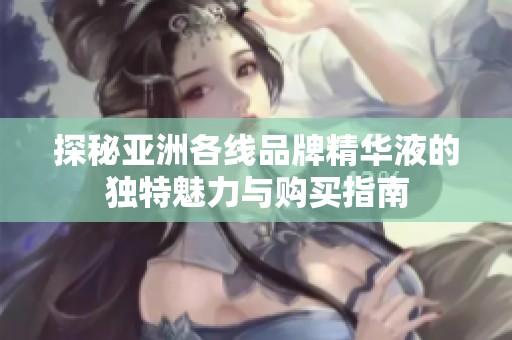 探秘亚洲各线品牌精华液的独特魅力与购买指南