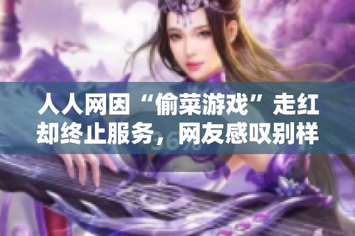 人人网因“偷菜游戏”走红却终止服务，网友感叹别样怀念