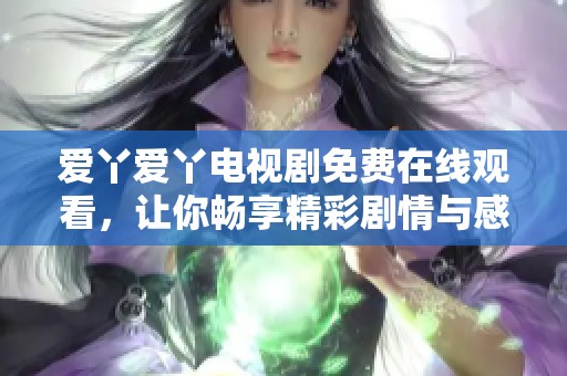 爱丫爱丫电视剧免费在线观看，让你畅享精彩剧情与感人故事