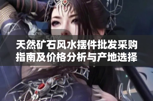 天然矿石风水摆件批发采购指南及价格分析与产地选择