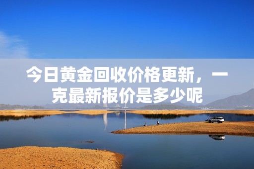 今日黄金回收价格更新，一克最新报价是多少呢