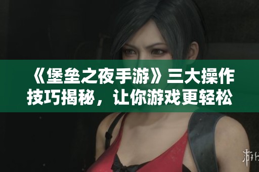 《堡垒之夜手游》三大操作技巧揭秘，让你游戏更轻松