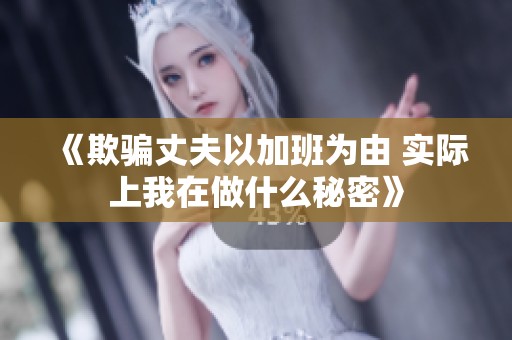 《欺骗丈夫以加班为由 实际上我在做什么秘密》