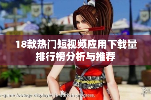 18款热门短视频应用下载量排行榜分析与推荐