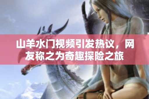 山羊水门视频引发热议，网友称之为奇趣探险之旅